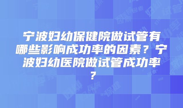 宁波妇幼保健院做试管有哪些影响成功率的因素？宁波妇幼医院做试管成功率？