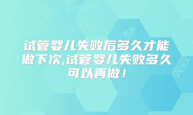 试管婴儿失败后多久才能做下次,试管婴儿失败多久可以再做！