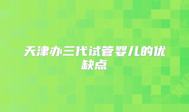 天津办三代试管婴儿的优缺点