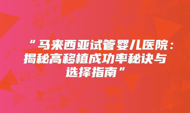 “马来西亚试管婴儿医院：揭秘高移植成功率秘诀与选择指南”