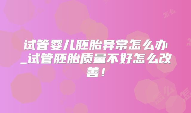 试管婴儿胚胎异常怎么办_试管胚胎质量不好怎么改善！