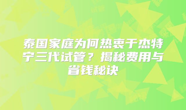 泰国家庭为何热衷于杰特宁三代试管？揭秘费用与省钱秘诀