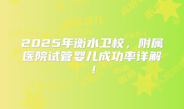 2025年衡水卫校，附属医院试管婴儿成功率详解！