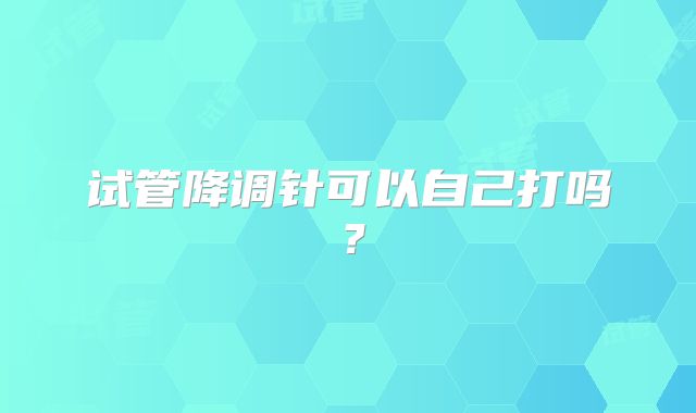试管降调针可以自己打吗？
