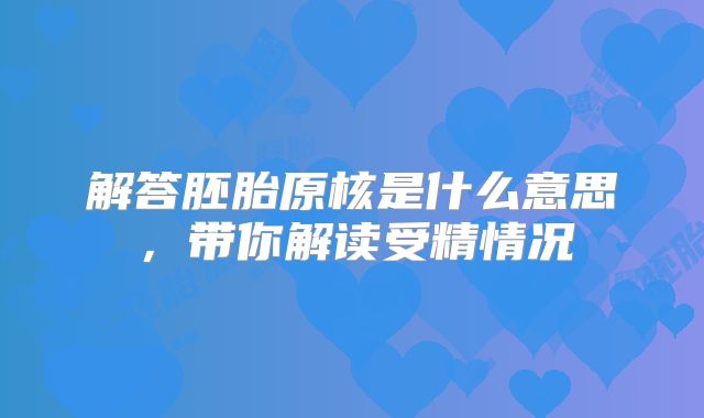 解答胚胎原核是什么意思，带你解读受精情况