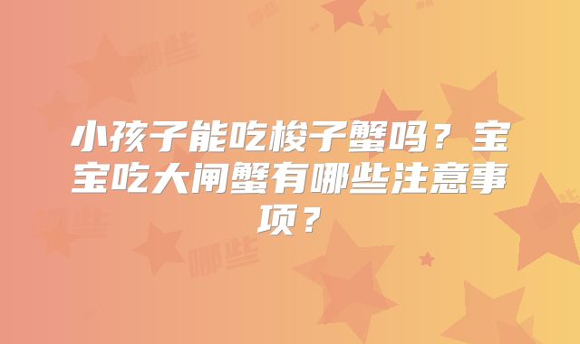 小孩子能吃梭子蟹吗?宝宝吃大闸蟹有哪些注意事项?