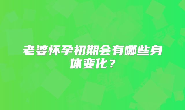 老婆怀孕初期会有哪些身体变化？