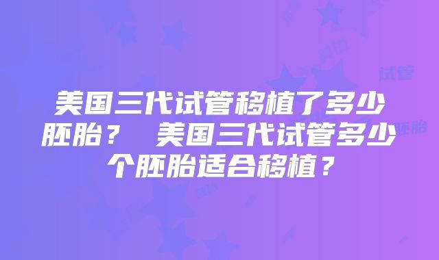 美国三代试管移植了多少胚胎? 美国三代试管多少个胚胎适合移植?