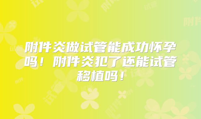 附件炎做试管能成功怀孕吗！附件炎犯了还能试管移植吗！