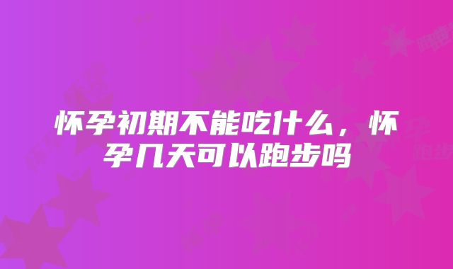 怀孕初期不能吃什么,怀孕几天可以跑步吗