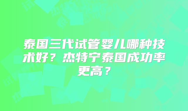 泰国三代试管婴儿哪种技术好？杰特宁泰国成功率更高？