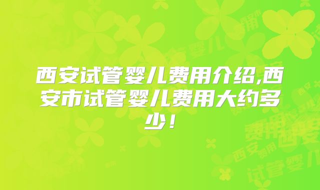西安试管婴儿费用介绍,西安市试管婴儿费用大约多少!