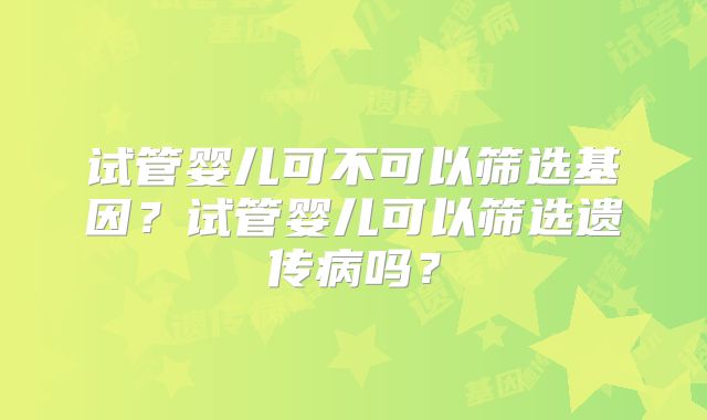 试管婴儿可不可以筛选基因？试管婴儿可以筛选遗传病吗？