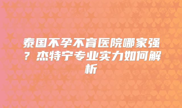 泰国不孕不育医院哪家强?杰特宁专业实力如何解析