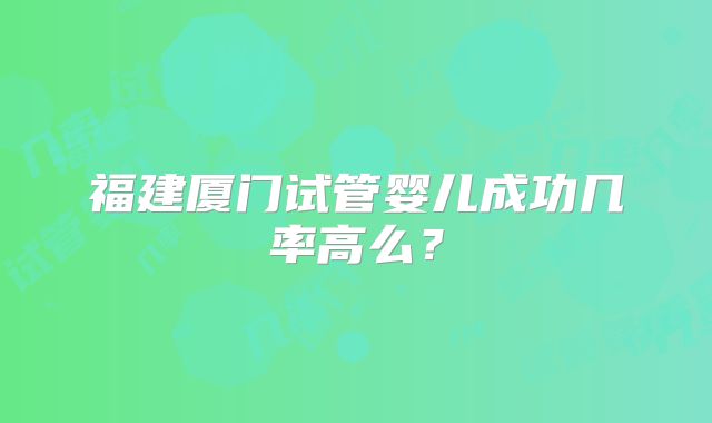 福建厦门试管婴儿成功几率高么？