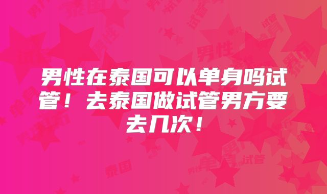 男性在泰国可以单身吗试管！去泰国做试管男方要去几次！