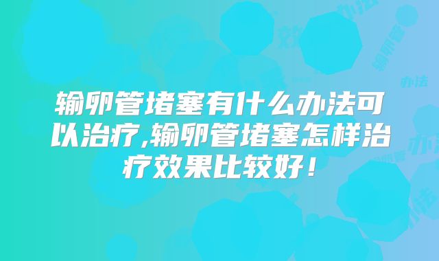 输卵管堵塞有什么办法可以治疗,输卵管堵塞怎样治疗效果比较好！