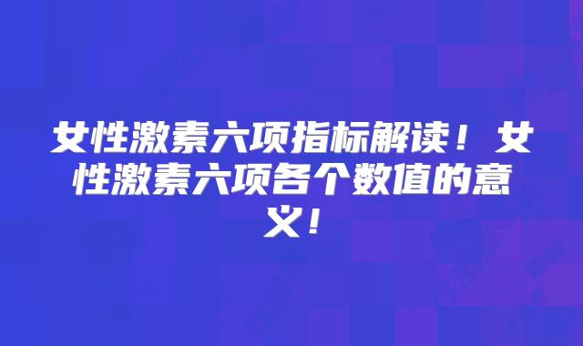 女性激素六项指标解读！女性激素六项各个数值的意义！
