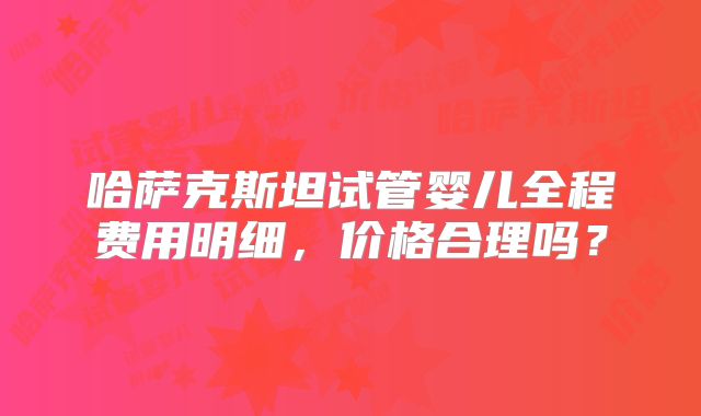 哈萨克斯坦试管婴儿全程费用明细，价格合理吗？