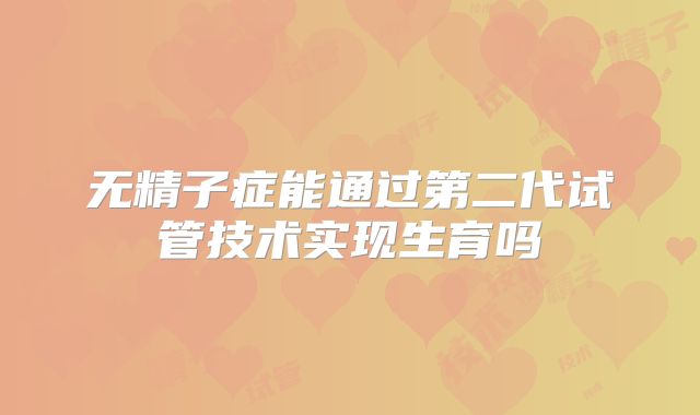 无精子症能通过第二代试管技术实现生育吗