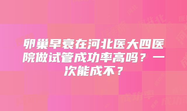 卵巢早衰在河北医大四医院做试管成功率高吗？一次能成不？