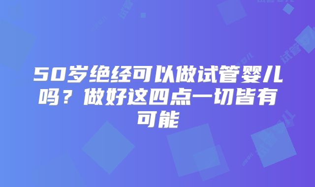 50岁绝经可以做试管婴儿吗？做好这四点一切皆有可能