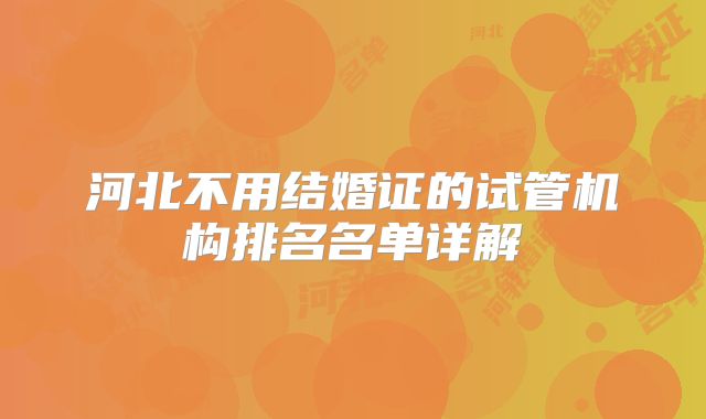 河北不用结婚证的试管机构排名名单详解