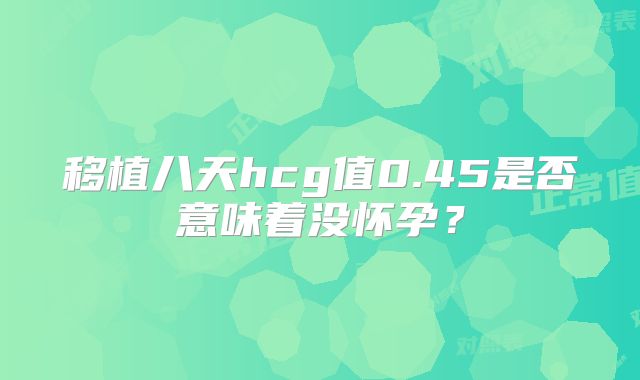 移植八天hcg值0.45是否意味着没怀孕?
