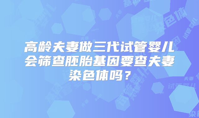 高龄夫妻做三代试管婴儿会筛查胚胎基因要查夫妻染色体吗?