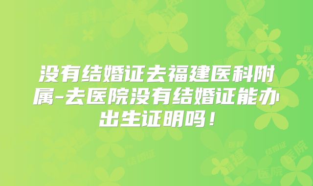 没有结婚证去福建医科附属-去医院没有结婚证能办出生证明吗！