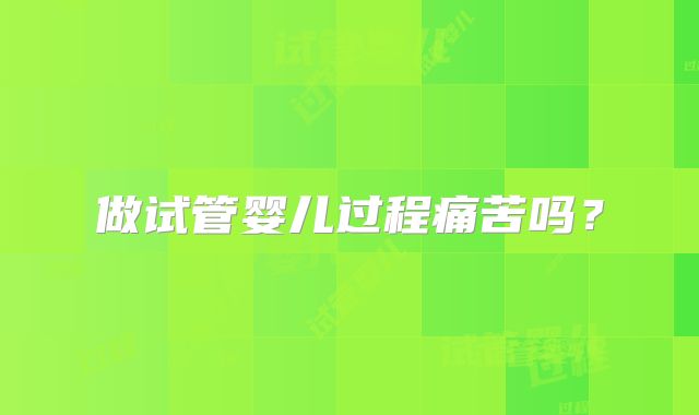 做试管婴儿过程痛苦吗?
