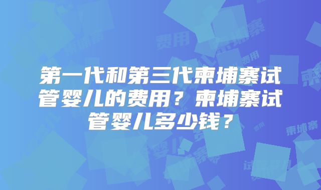 第一代和第三代柬埔寨试管婴儿的费用?柬埔寨试管婴儿多少钱?