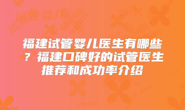 福建试管婴儿医生有哪些？福建口碑好的试管医生推荐和成功率介绍