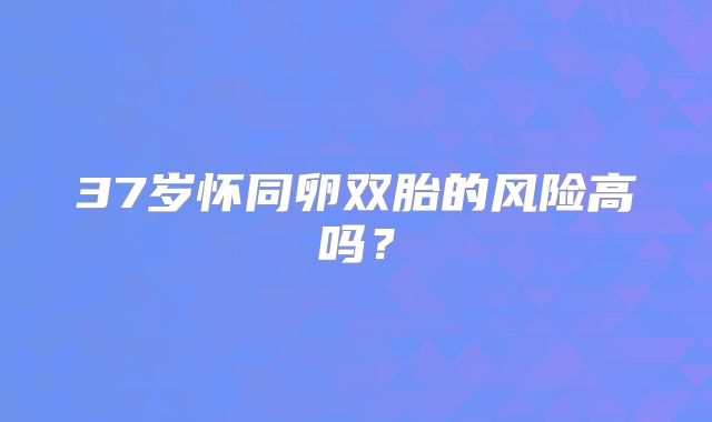 37岁怀同卵双胎的风险高吗?