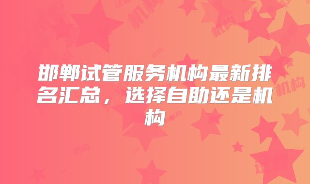 邯郸试管服务机构最新排名汇总，选择自助还是机构