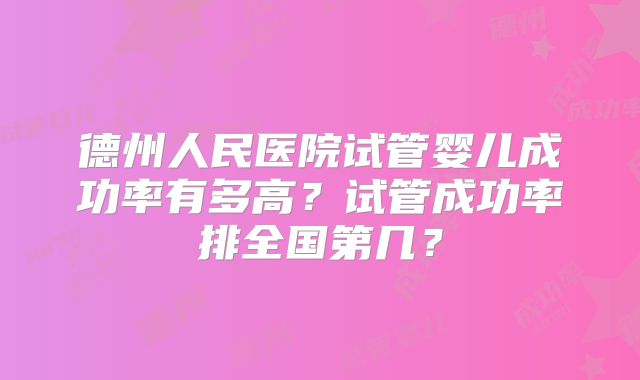 德州人民医院试管婴儿成功率有多高？试管成功率排全国第几？