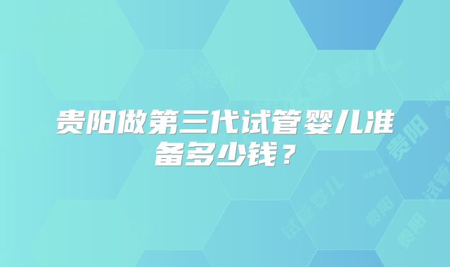 贵阳做第三代试管婴儿准备多少钱？