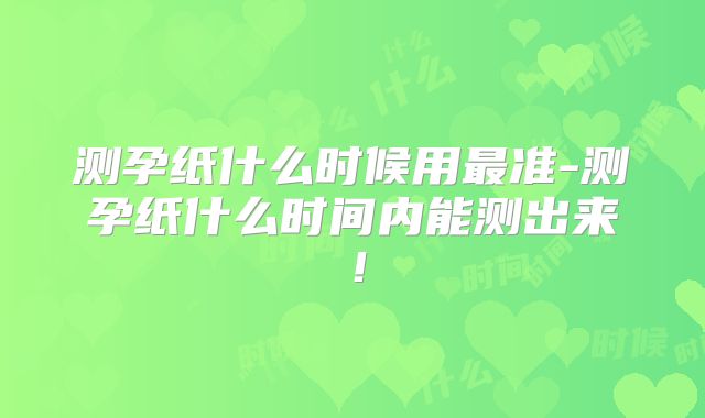 测孕纸什么时候用最准-测孕纸什么时间内能测出来！