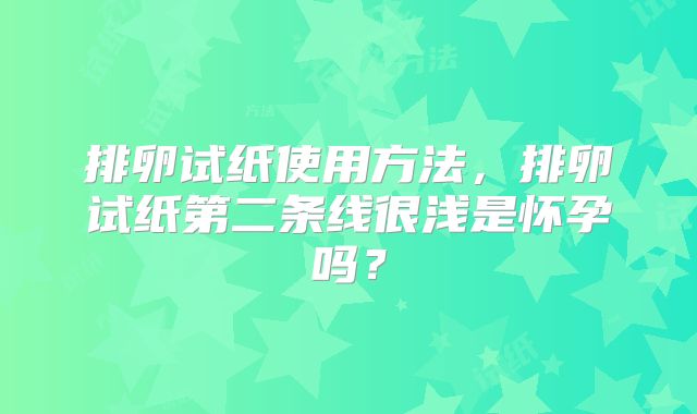 排卵试纸使用方法，排卵试纸第二条线很浅是怀孕吗？
