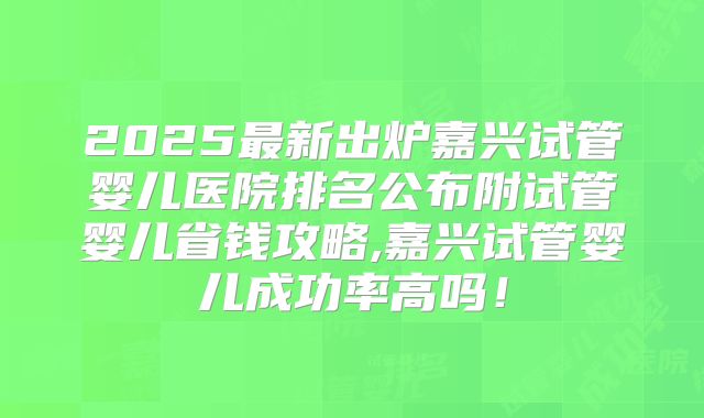 2025最新出炉嘉兴试管婴儿医院排名公布附试管婴儿省钱攻略,嘉兴试管婴儿成功率高吗!