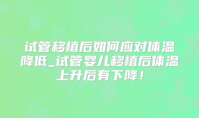 试管移植后如何应对体温降低_试管婴儿移植后体温上升后有下降！