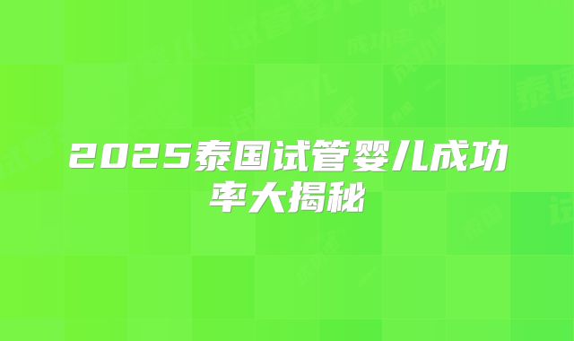 2025泰国试管婴儿成功率大揭秘