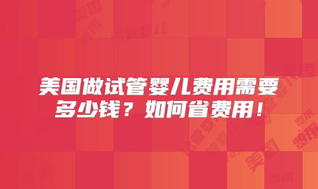 美国做试管婴儿费用需要多少钱？如何省费用！