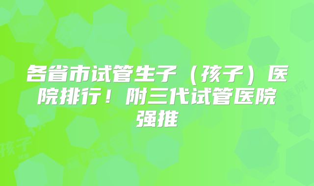 各省市试管生子（孩子）医院排行！附三代试管医院强推