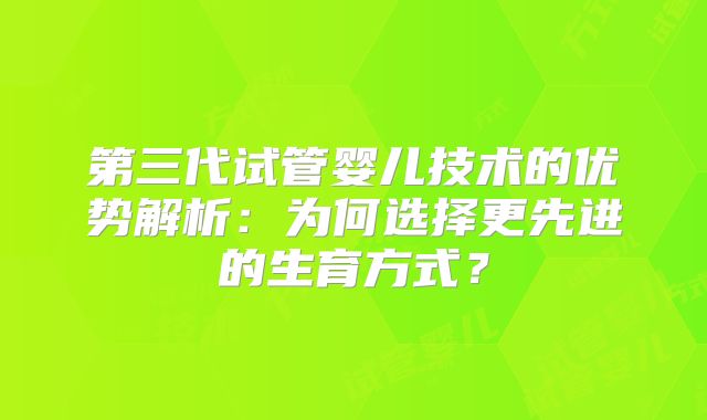 第三代试管婴儿技术的优势解析：为何选择更先进的生育方式？