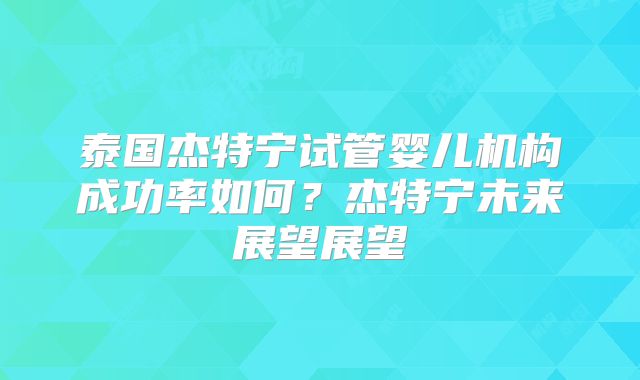泰国杰特宁试管婴儿机构成功率如何？杰特宁未来展望展望