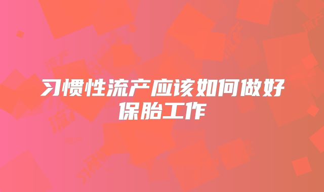 习惯性流产应该如何做好保胎工作