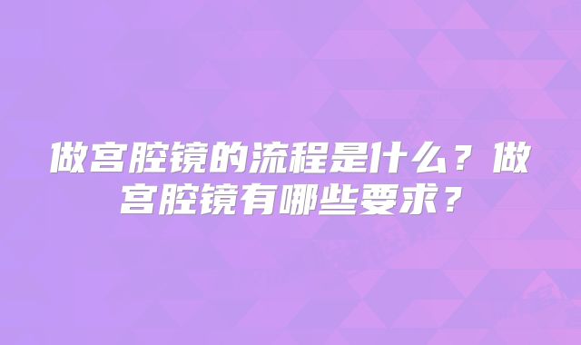 做宫腔镜的流程是什么?做宫腔镜有哪些要求?