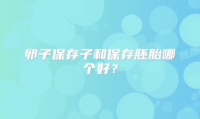 卵子保存子和保存胚胎哪个好？