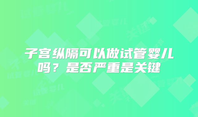 子宫纵隔可以做试管婴儿吗?是否严重是关键